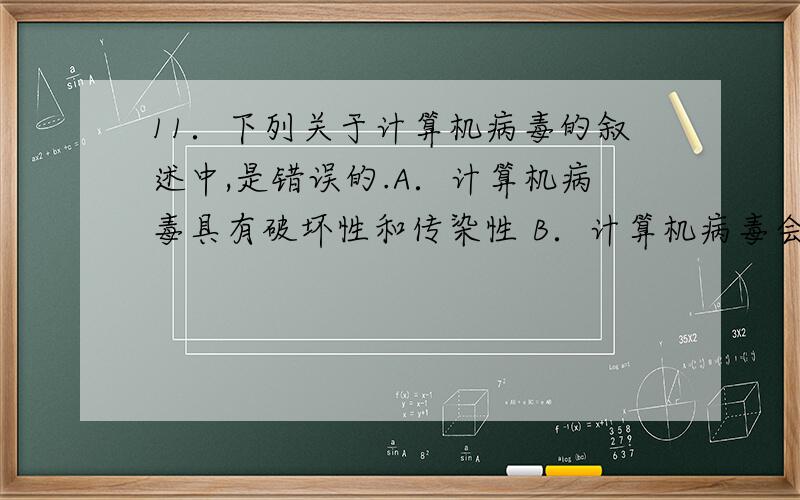 11．下列关于计算机病毒的叙述中,是错误的.A．计算机病毒具有破坏性和传染性 B．计算机病毒会破坏计算