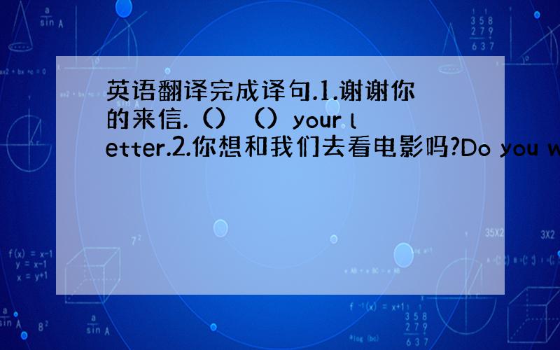 英语翻译完成译句.1.谢谢你的来信.（）（）your letter.2.你想和我们去看电影吗?Do you want（）