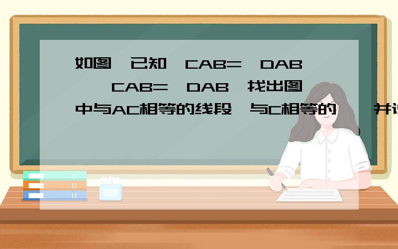 如图,已知∠CAB=∠DAB,∠CAB=∠DAB,找出图中与AC相等的线段,与C相等的∠,并说明理由