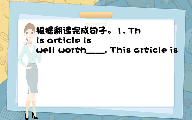 根据翻译完成句子。1. This article is well worth____. This article is