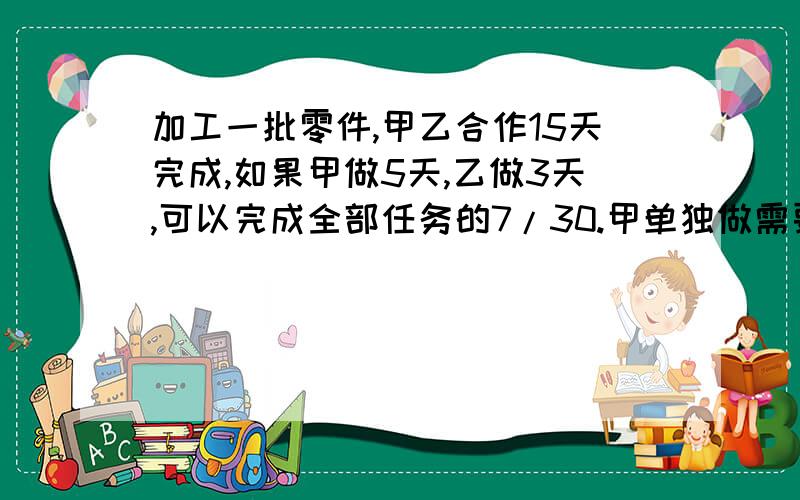 加工一批零件,甲乙合作15天完成,如果甲做5天,乙做3天,可以完成全部任务的7/30.甲单独做需要几天完成?