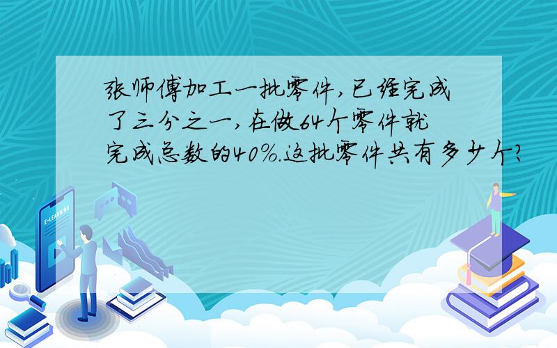 张师傅加工一批零件,已经完成了三分之一,在做64个零件就完成总数的40%.这批零件共有多少个?