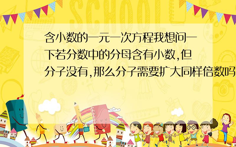 含小数的一元一次方程我想问一下若分数中的分母含有小数,但分子没有,那么分子需要扩大同样倍数吗?(6-3y)/0.3+(2