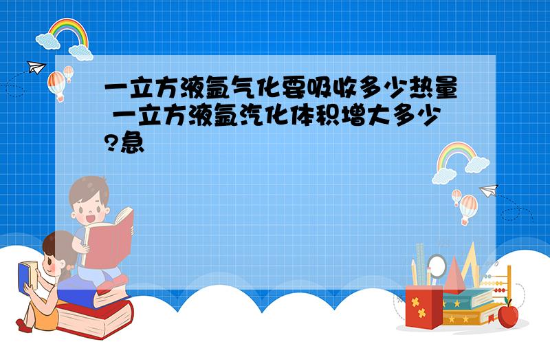 一立方液氩气化要吸收多少热量 一立方液氩汽化体积增大多少?急