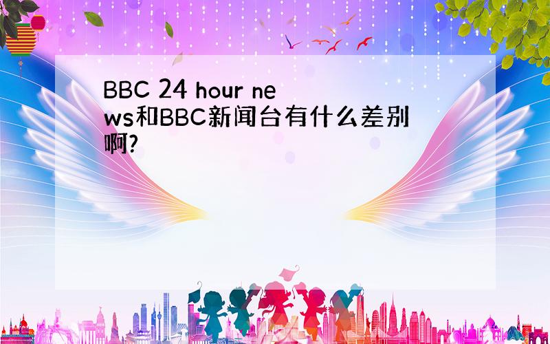 BBC 24 hour news和BBC新闻台有什么差别啊?