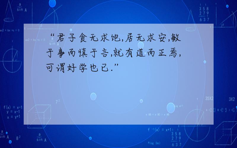 “君子食无求饱,居无求安,敏于事而慎于言,就有道而正焉,可谓好学也已.”