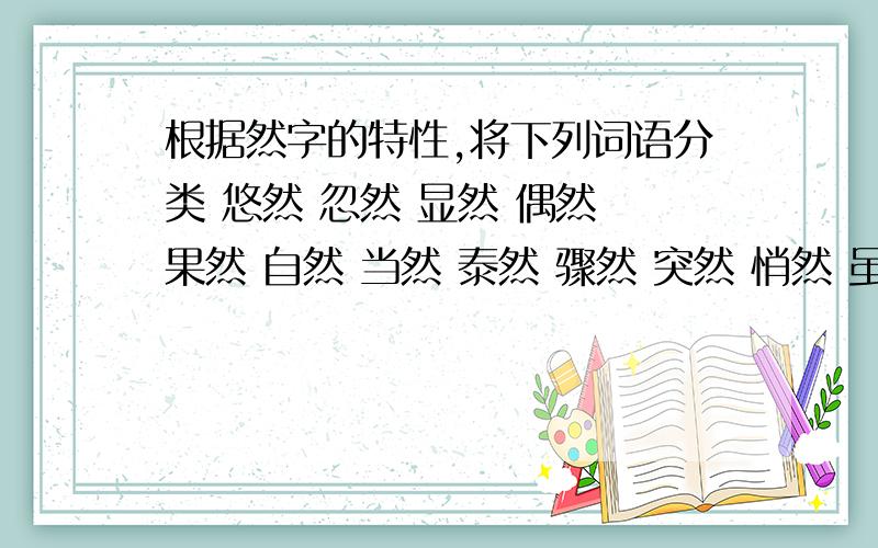 根据然字的特性,将下列词语分类 悠然 忽然 显然 偶然 果然 自然 当然 泰然 骤然 突然 悄然 虽然 竟然安然