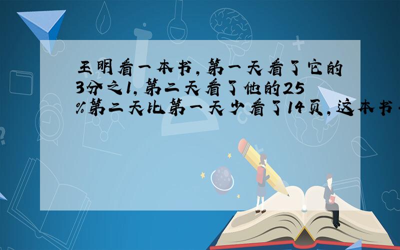 王明看一本书,第一天看了它的3分之1,第二天看了他的25%第二天比第一天少看了14页,这本书共有多少页?