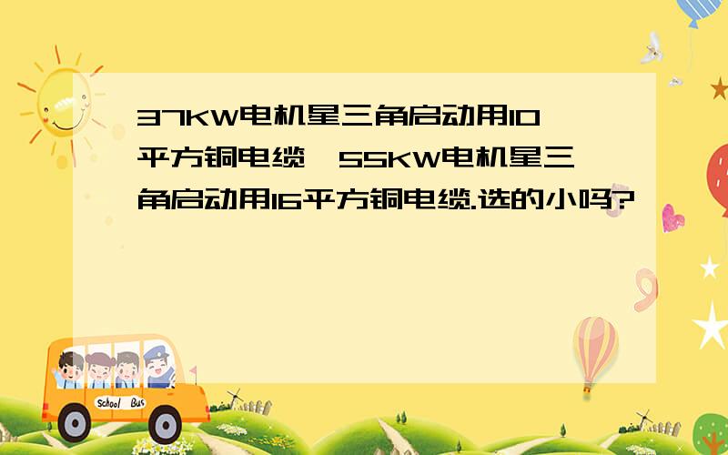 37KW电机星三角启动用10平方铜电缆,55KW电机星三角启动用16平方铜电缆.选的小吗?