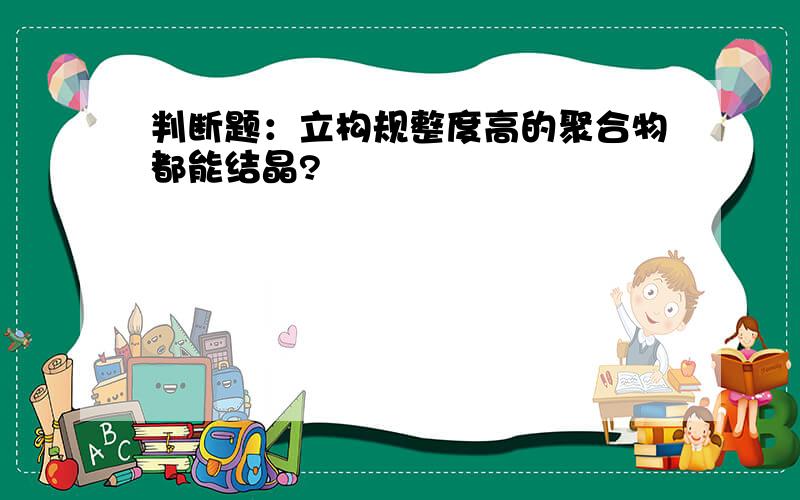 判断题：立构规整度高的聚合物都能结晶?