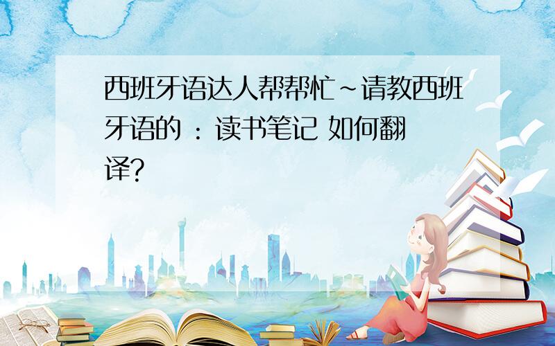 西班牙语达人帮帮忙～请教西班牙语的 : 读书笔记 如何翻译?