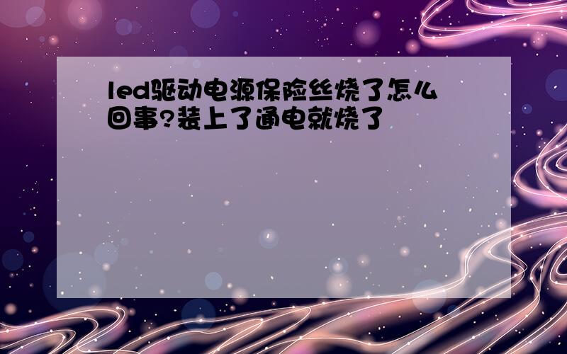 led驱动电源保险丝烧了怎么回事?装上了通电就烧了