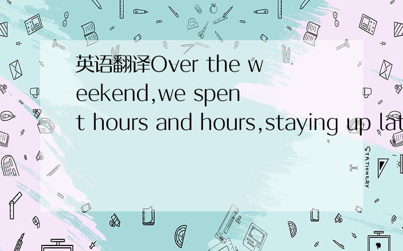 英语翻译Over the weekend,we spent hours and hours,staying up lat