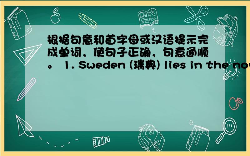 根据句意和首字母或汉语提示完成单词，使句子正确，句意通顺。 1. Sweden (瑞典) lies in the nor