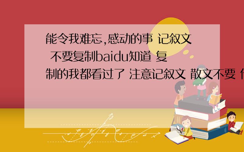 能令我难忘,感动的事 记叙文 不要复制baidu知道 复制的我都看过了 注意记叙文 散文不要 什么 以第一人称