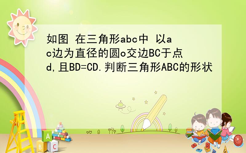 如图 在三角形abc中 以ac边为直径的圆o交边BC于点d,且BD=CD.判断三角形ABC的形状