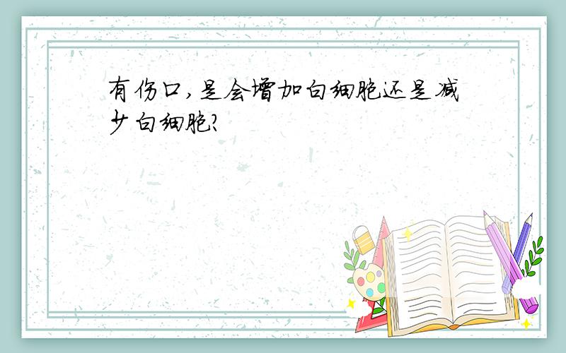 有伤口,是会增加白细胞还是减少白细胞?