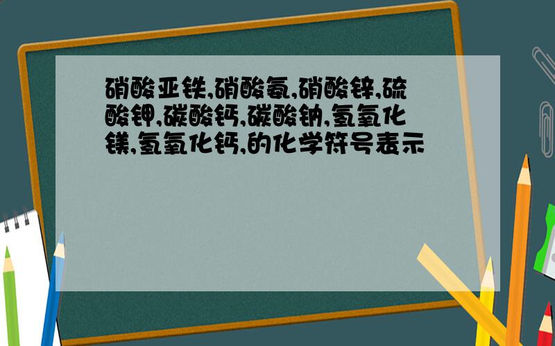 硝酸亚铁,硝酸氨,硝酸锌,硫酸钾,碳酸钙,碳酸钠,氢氧化镁,氢氧化钙,的化学符号表示