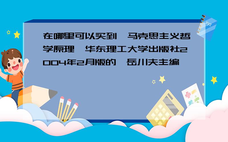 在哪里可以买到《马克思主义哲学原理》华东理工大学出版社2004年2月版的,岳川夫主编