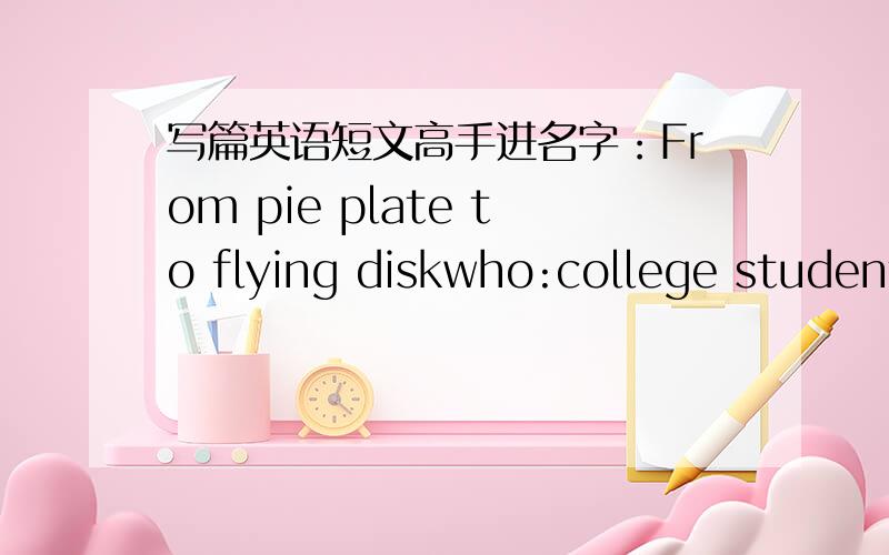 写篇英语短文高手进名字：From pie plate to flying diskwho:college student