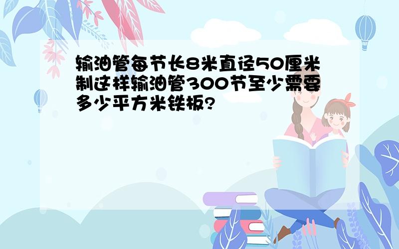 输油管每节长8米直径50厘米制这样输油管300节至少需要多少平方米铁板?