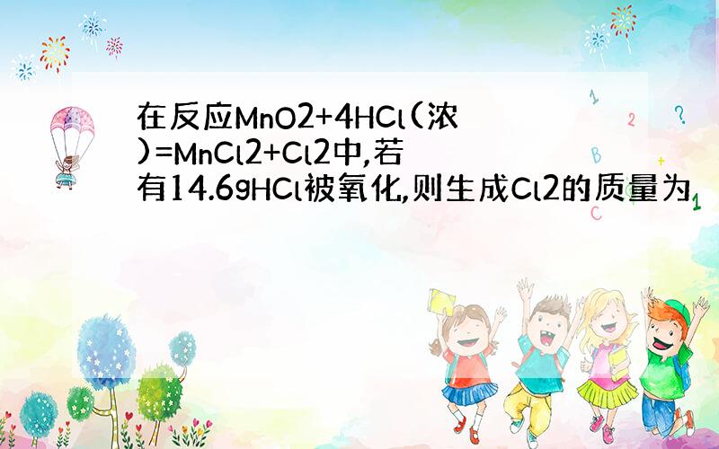 在反应MnO2+4HCl(浓)=MnCl2+Cl2中,若有14.6gHCl被氧化,则生成Cl2的质量为