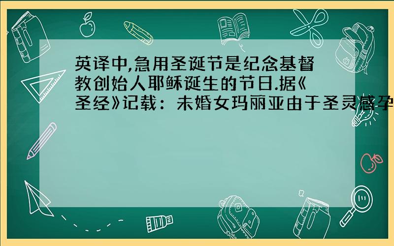 英译中,急用圣诞节是纪念基督教创始人耶稣诞生的节日.据《圣经》记载：未婚女玛丽亚由于圣灵感孕,在一个冬天的夜晚,生下了耶