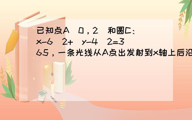 已知点A（0，2）和圆C：（x-6）2+（y-4）2=365，一条光线从A点出发射到x轴上后沿圆的切线方向反射，求：