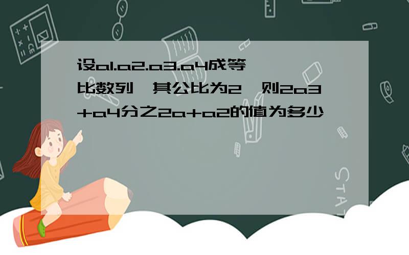 设a1.a2.a3.a4成等比数列,其公比为2,则2a3+a4分之2a+a2的值为多少