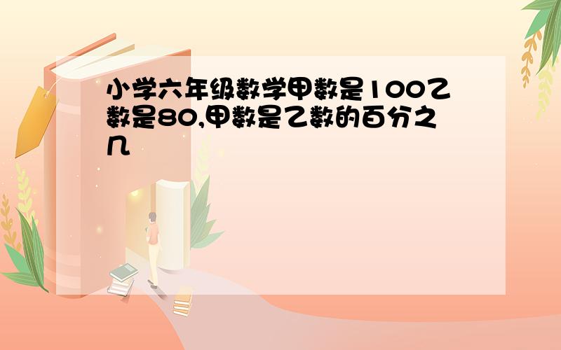 小学六年级数学甲数是100乙数是80,甲数是乙数的百分之几