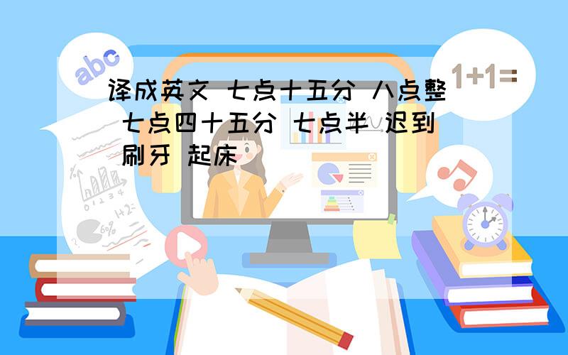 译成英文 七点十五分 八点整 七点四十五分 七点半 迟到 刷牙 起床