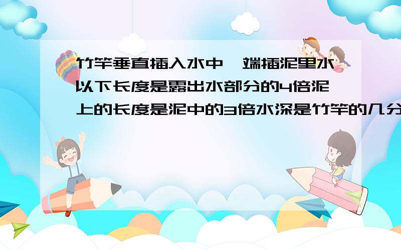 竹竿垂直插入水中一端插泥里水以下长度是露出水部分的4倍泥上的长度是泥中的3倍水深是竹竿的几分之几?