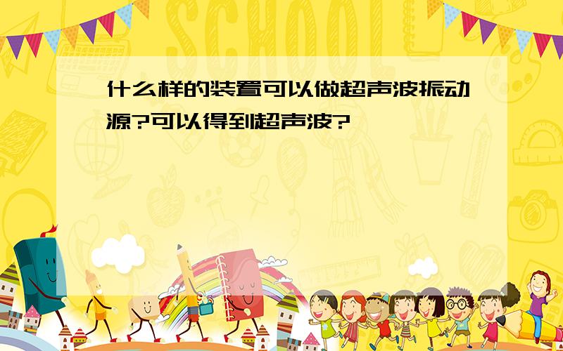 什么样的装置可以做超声波振动源?可以得到超声波?