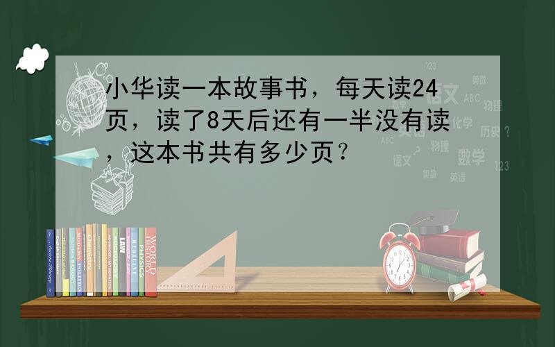 小华读一本故事书，每天读24页，读了8天后还有一半没有读，这本书共有多少页？