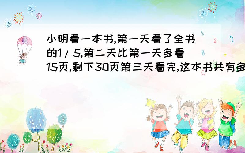 小明看一本书,第一天看了全书的1/5,第二天比第一天多看15页,剩下30页第三天看完,这本书共有多少页?