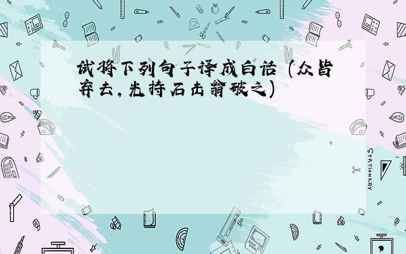 试将下列句子译成白话 (众皆弃去,光持石击翁破之)