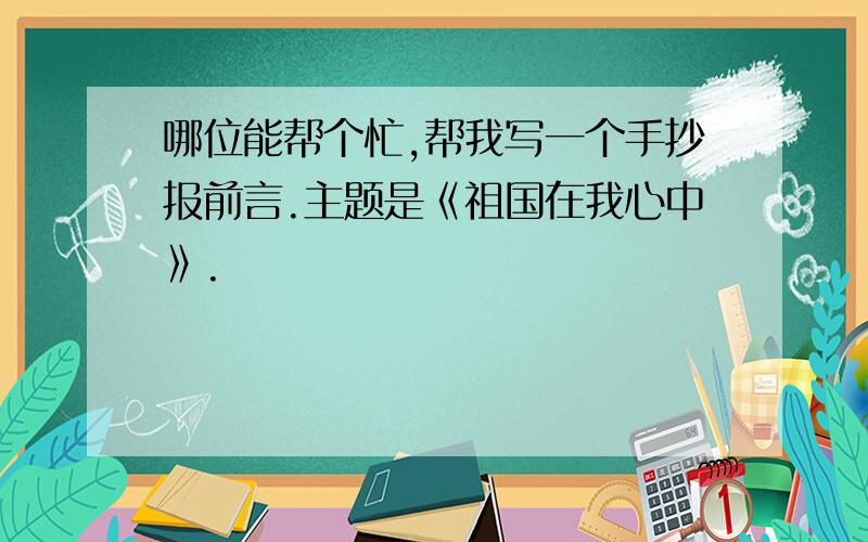 哪位能帮个忙,帮我写一个手抄报前言.主题是《祖国在我心中》.