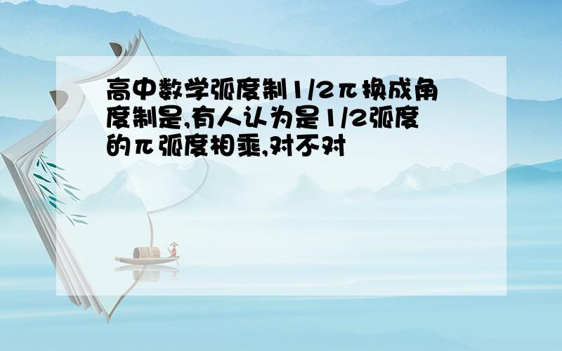 高中数学弧度制1/2π换成角度制是,有人认为是1/2弧度的π弧度相乘,对不对