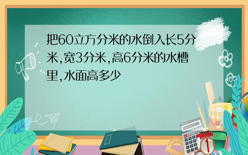 把60立方分米的水倒入长5分米,宽3分米,高6分米的水槽里,水面高多少