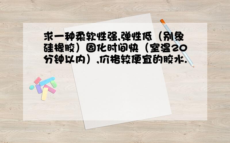 求一种柔软性强,弹性低（别象硅橡胶）固化时间快（室温20分钟以内）,价格较便宜的胶水.