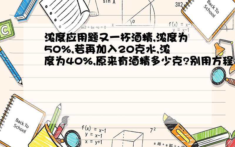 浓度应用题又一杯酒精,浓度为50%,若再加入20克水,浓度为40%,原来有酒精多少克?别用方程，越快越好，