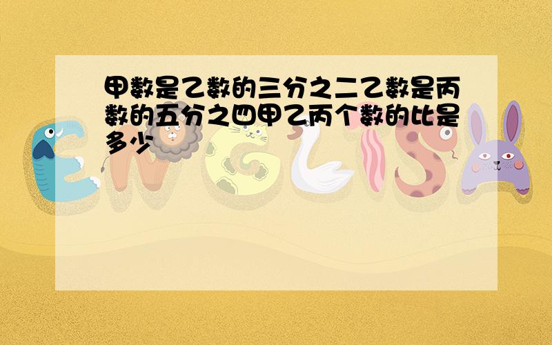 甲数是乙数的三分之二乙数是丙数的五分之四甲乙丙个数的比是多少