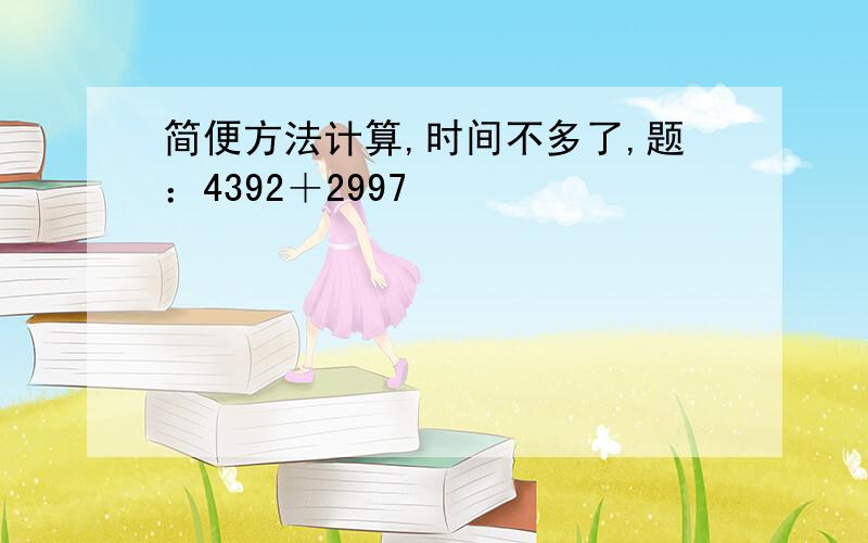 简便方法计算,时间不多了,题：4392＋2997