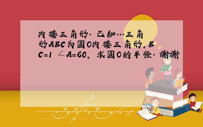 内接三角形. 已知...三角形ABC为圆O内接三角形,BC=1 ∠A=60° 求圆O的半径. 谢谢