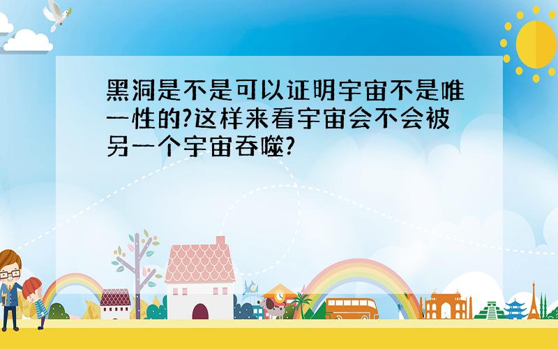 黑洞是不是可以证明宇宙不是唯一性的?这样来看宇宙会不会被另一个宇宙吞噬?