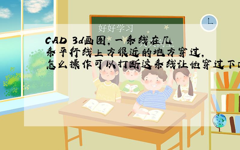 CAD 3d画图,一条线在几条平行线上方很近的地方穿过,怎么操作可以打断这条线让他穿过下面的几条平行线?