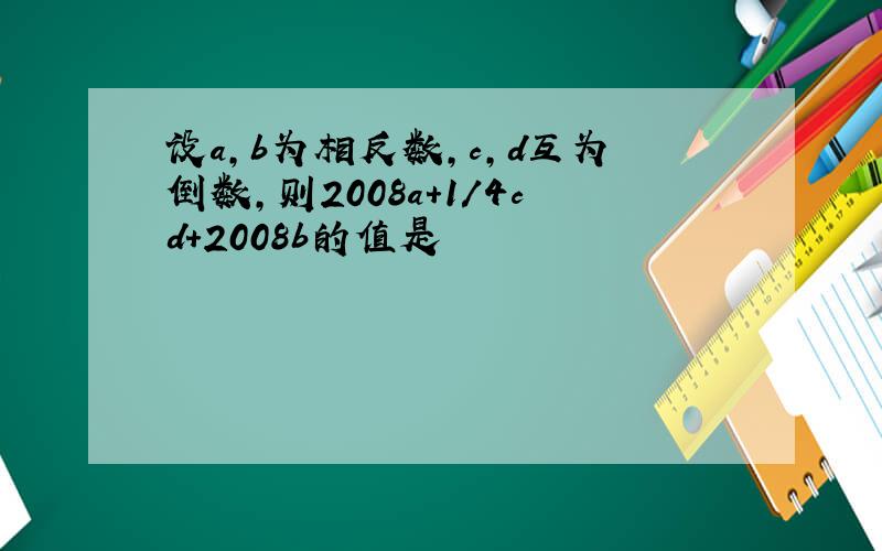 设a,b为相反数,c,d互为倒数,则2008a+1/4cd+2008b的值是