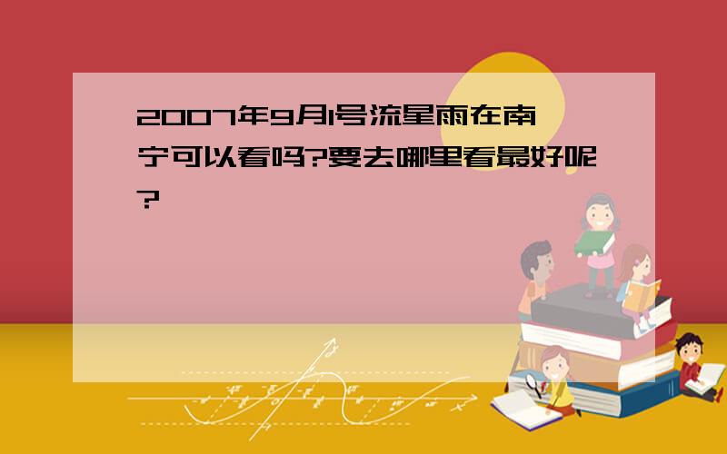 2007年9月1号流星雨在南宁可以看吗?要去哪里看最好呢?