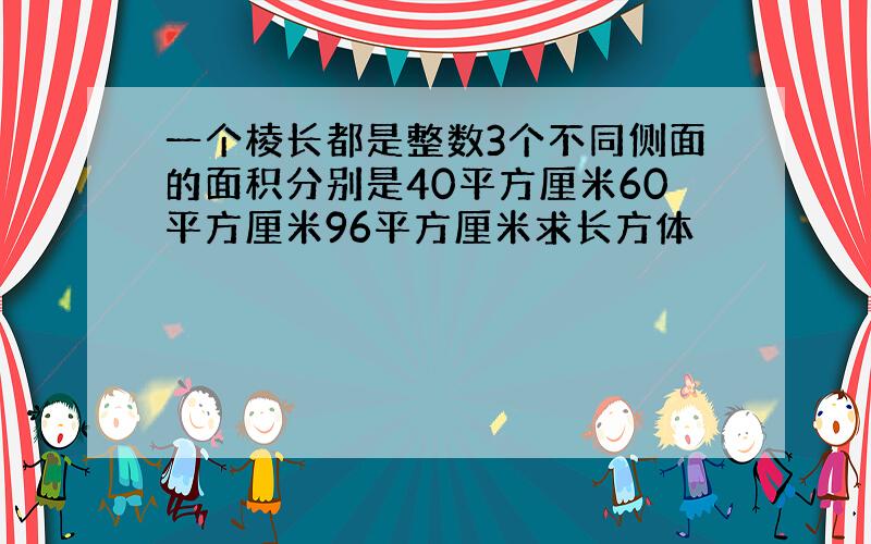 一个棱长都是整数3个不同侧面的面积分别是40平方厘米60平方厘米96平方厘米求长方体