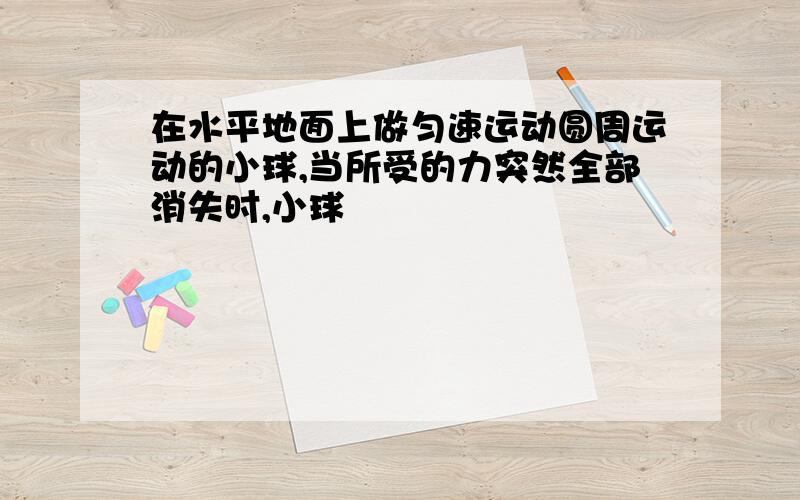 在水平地面上做匀速运动圆周运动的小球,当所受的力突然全部消失时,小球